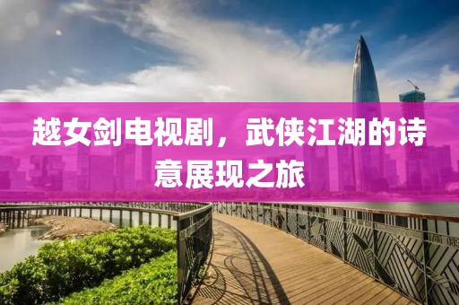 越女劍電視劇，武俠江湖的詩(shī)意展現(xiàn)之旅