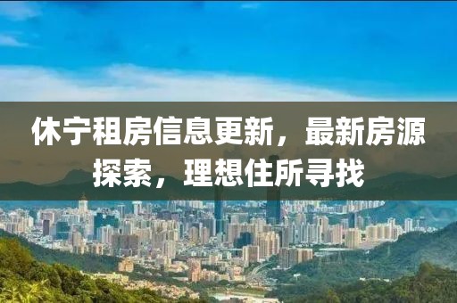 休寧租房信息更新，最新房源探索，理想住所尋找