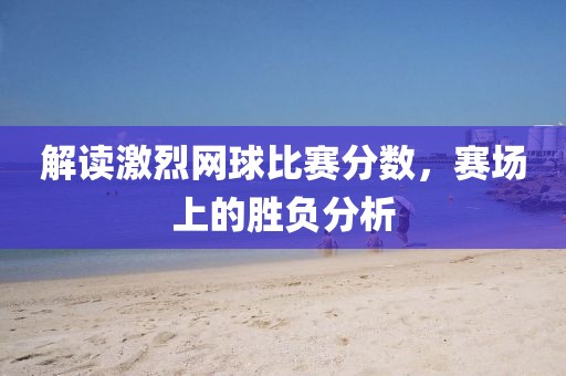 解讀激烈網(wǎng)球比賽分?jǐn)?shù)，賽場上的勝負分析