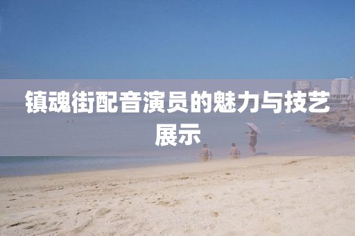 鎮(zhèn)魂街配音演員的魅力與技藝展示