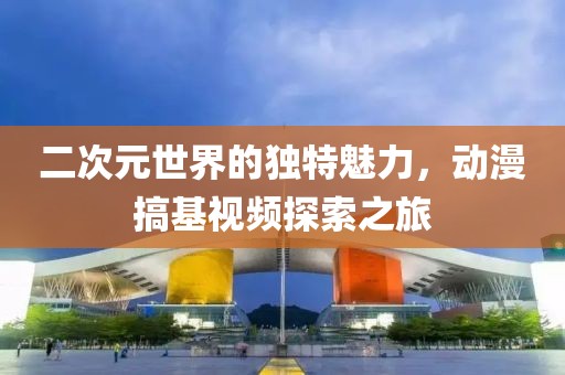 二次元世界的獨特魅力，動漫搞基視頻探索之旅