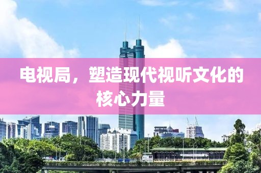 電視局，塑造現(xiàn)代視聽(tīng)文化的核心力量