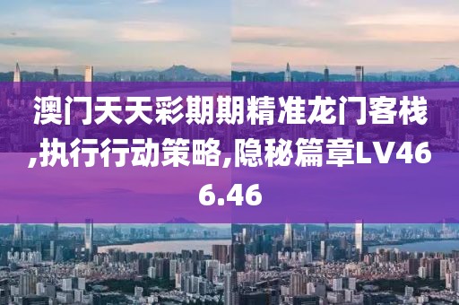 澳門天天彩期期精準龍門客棧,執(zhí)行行動策略,隱秘篇章LV466.46