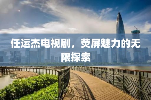 任運杰電視劇，熒屏魅力的無限探索