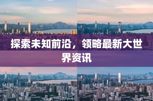 探索未知前沿，領(lǐng)略最新大世界資訊