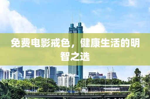 免費電影戒色，健康生活的明智之選