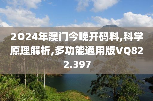 2O24年澳門今晚開碼料,科學(xué)原理解析,多功能通用版VQ822.397