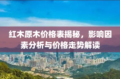 紅木原木價(jià)格表揭秘，影響因素分析與價(jià)格走勢(shì)解讀