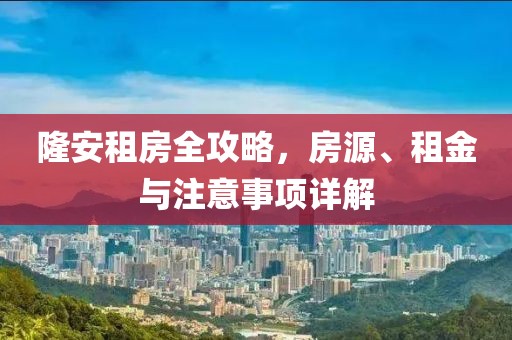隆安租房全攻略，房源、租金與注意事項(xiàng)詳解