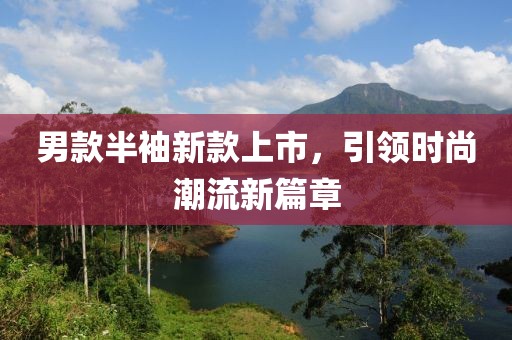 男款半袖新款上市，引領(lǐng)時尚潮流新篇章