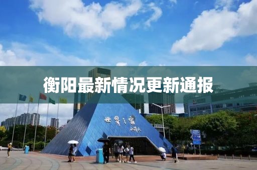 衡陽最新情況更新通報(bào)