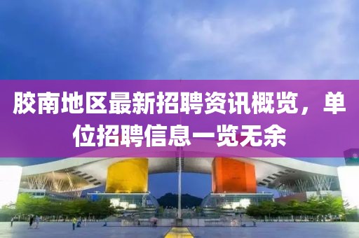 膠南地區(qū)最新招聘資訊概覽，單位招聘信息一覽無余