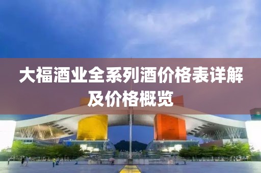 大福酒業(yè)全系列酒價(jià)格表詳解及價(jià)格概覽