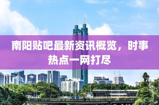 南陽貼吧最新資訊概覽，時事熱點一網(wǎng)打盡