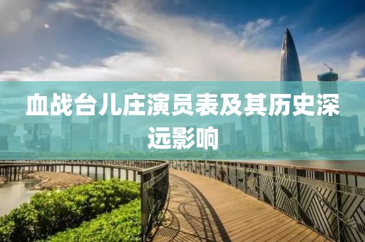 血戰(zhàn)臺(tái)兒莊演員表及其歷史深遠(yuǎn)影響