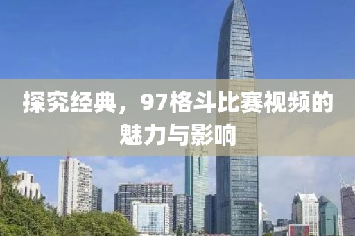 探究經(jīng)典，97格斗比賽視頻的魅力與影響