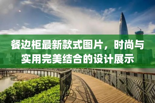 餐邊柜最新款式圖片，時尚與實用完美結(jié)合的設(shè)計展示