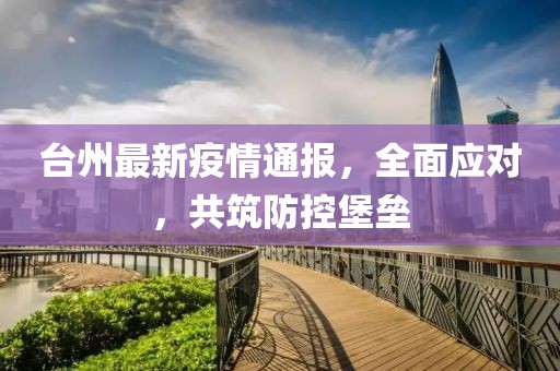 臺州最新疫情通報，全面應對，共筑防控堡壘