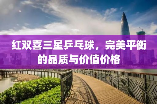 紅雙喜三星乒乓球，完美平衡的品質(zhì)與價(jià)值價(jià)格