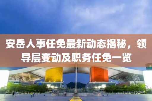 安岳人事任免最新動(dòng)態(tài)揭秘，領(lǐng)導(dǎo)層變動(dòng)及職務(wù)任免一覽