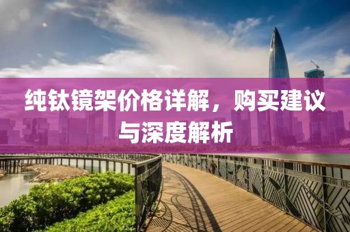 純鈦鏡架價(jià)格詳解，購買建議與深度解析