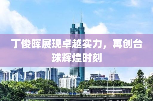 丁俊暉展現(xiàn)卓越實力，再創(chuàng)臺球輝煌時刻