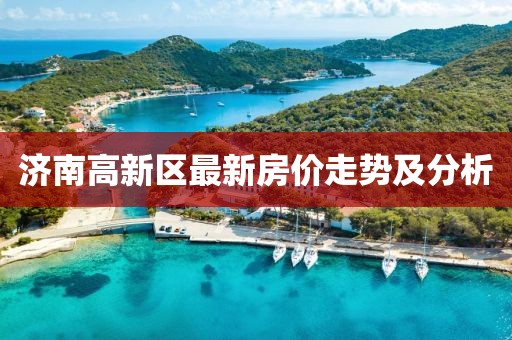 濟(jì)南高新區(qū)最新房?jī)r(jià)走勢(shì)及分析