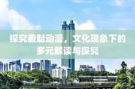 探究羞恥動漫，文化現(xiàn)象下的多元解讀與探究