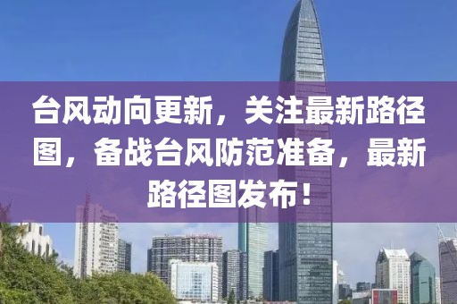 臺風(fēng)動向更新，關(guān)注最新路徑圖，備戰(zhàn)臺風(fēng)防范準(zhǔn)備，最新路徑圖發(fā)布！