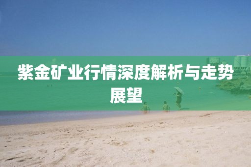 紫金礦業(yè)行情深度解析與走勢展望