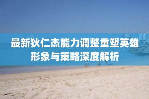 最新狄仁杰能力調(diào)整重塑英雄形象與策略深度解析