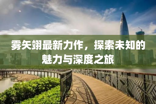 霧矢翊最新力作，探索未知的魅力與深度之旅