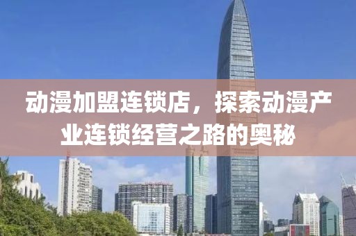 動漫加盟連鎖店，探索動漫產(chǎn)業(yè)連鎖經(jīng)營之路的奧秘