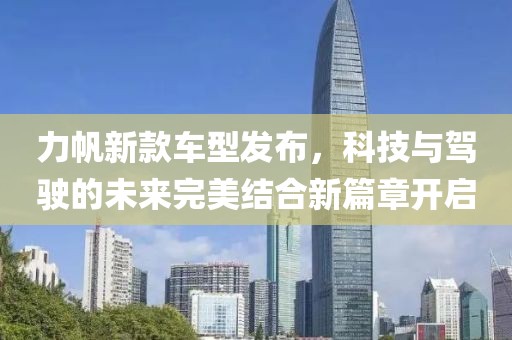 力帆新款車型發(fā)布，科技與駕駛的未來(lái)完美結(jié)合新篇章開啟