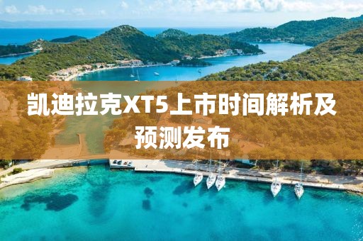 凱迪拉克XT5上市時(shí)間解析及預(yù)測(cè)發(fā)布
