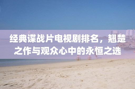 經(jīng)典諜戰(zhàn)片電視劇排名，翹楚之作與觀眾心中的永恒之選