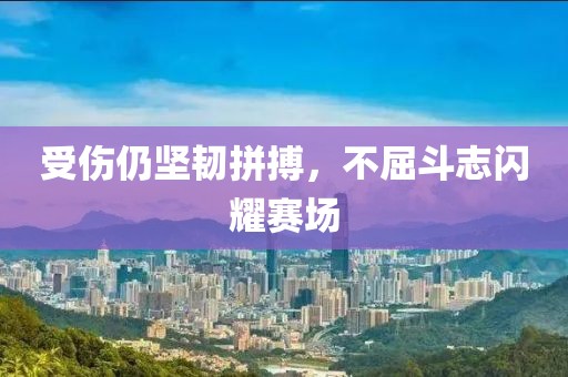 受傷仍堅(jiān)韌拼搏，不屈斗志閃耀賽場(chǎng)