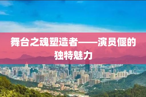 舞臺之魂塑造者——演員偃的獨特魅力