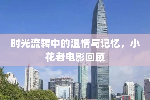 時光流轉中的溫情與記憶，小花老電影回顧