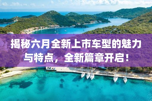 揭秘六月全新上市車型的魅力與特點，全新篇章開啟！