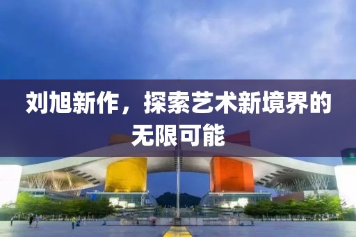 劉旭新作，探索藝術(shù)新境界的無限可能
