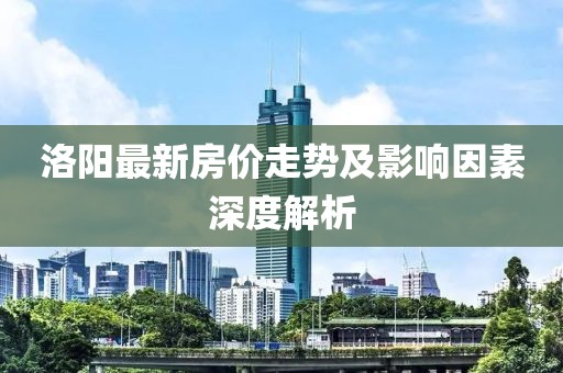 洛陽(yáng)最新房?jī)r(jià)走勢(shì)及影響因素深度解析
