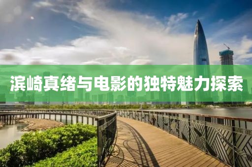 濱崎真緒與電影的獨特魅力探索