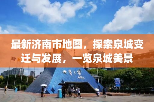 最新濟(jì)南市地圖，探索泉城變遷與發(fā)展，一覽泉城美景