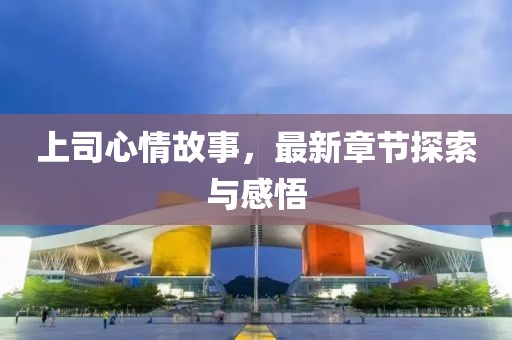 上司心情故事，最新章節(jié)探索與感悟