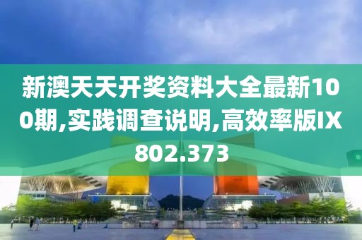 新澳天天開獎資料大全最新100期,實踐調(diào)查說明,高效率版IX802.373