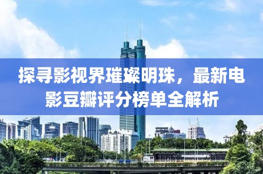 探尋影視界璀璨明珠，最新電影豆瓣評(píng)分榜單全解析