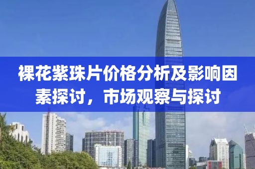 裸花紫珠片價(jià)格分析及影響因素探討，市場觀察與探討