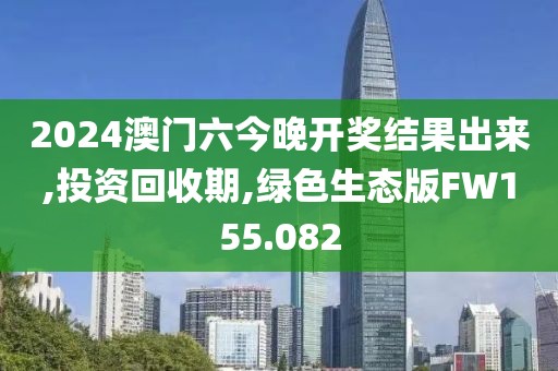 2024澳門六今晚開獎結果出來,投資回收期,綠色生態(tài)版FW155.082