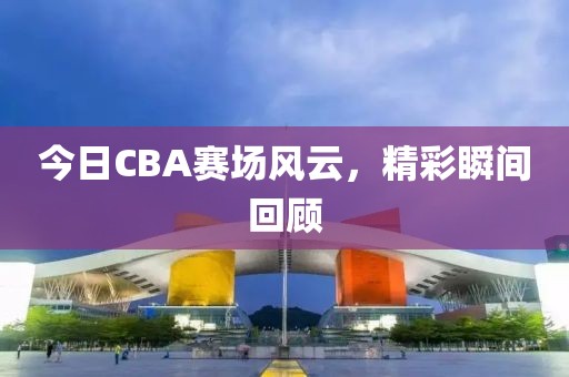 今日CBA賽場風(fēng)云，精彩瞬間回顧
